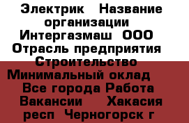 Электрик › Название организации ­ Интергазмаш, ООО › Отрасль предприятия ­ Строительство › Минимальный оклад ­ 1 - Все города Работа » Вакансии   . Хакасия респ.,Черногорск г.